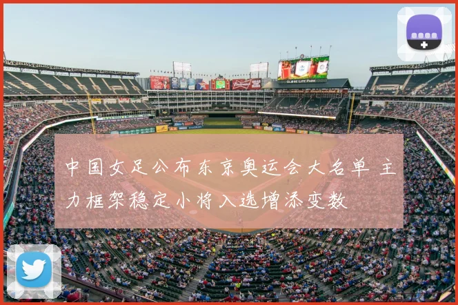 中国女足公布东京奥运会大名单 主力框架稳定小将入选增添变数