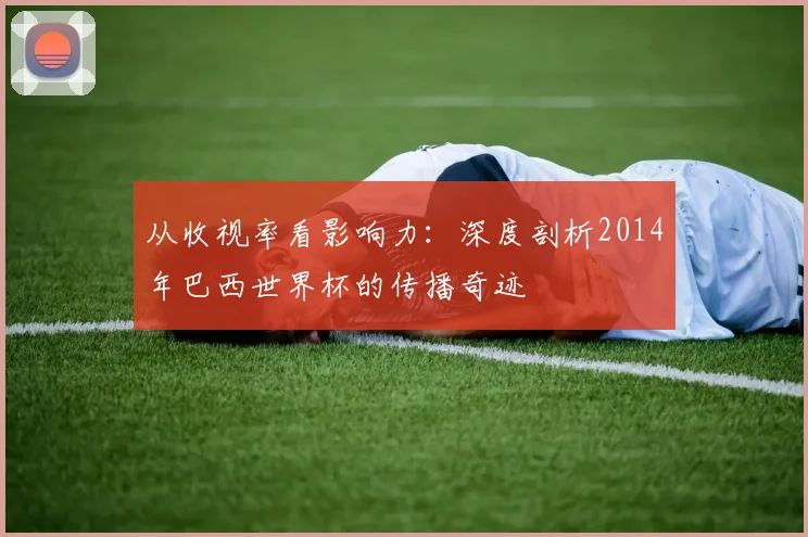 从收视率看影响力：深度剖析2014年巴西世界杯的传播奇迹