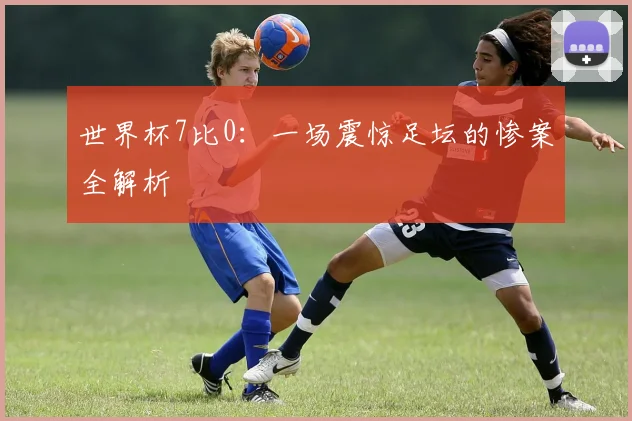 世界杯7比0：一场震惊足坛的惨案全解析