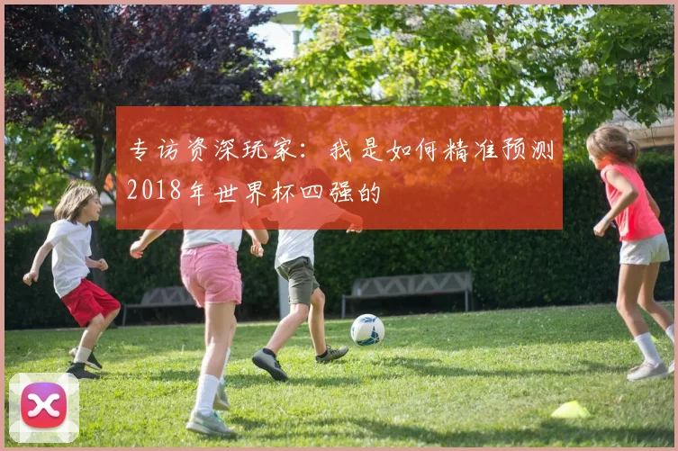 专访资深玩家：我是如何精准预测2018年世界杯四强的