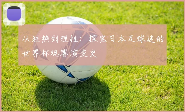 从狂热到理性：探究日本足球迷的世界杯观赛演变史