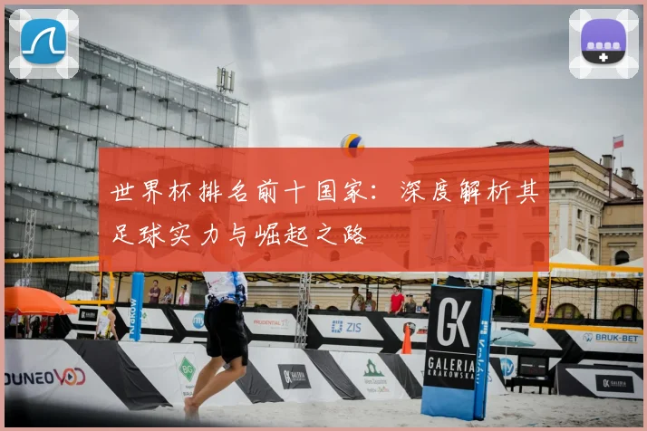 世界杯排名前十国家：深度解析其足球实力与崛起之路