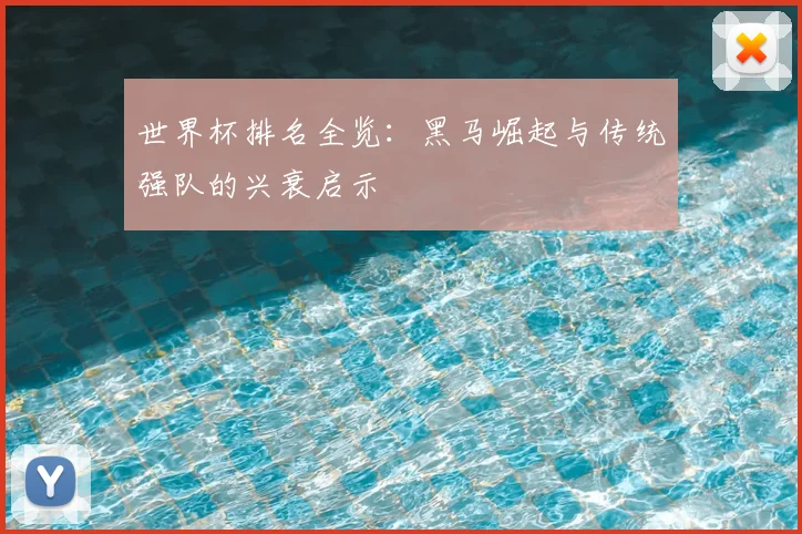 世界杯排名全览：黑马崛起与传统强队的兴衰启示