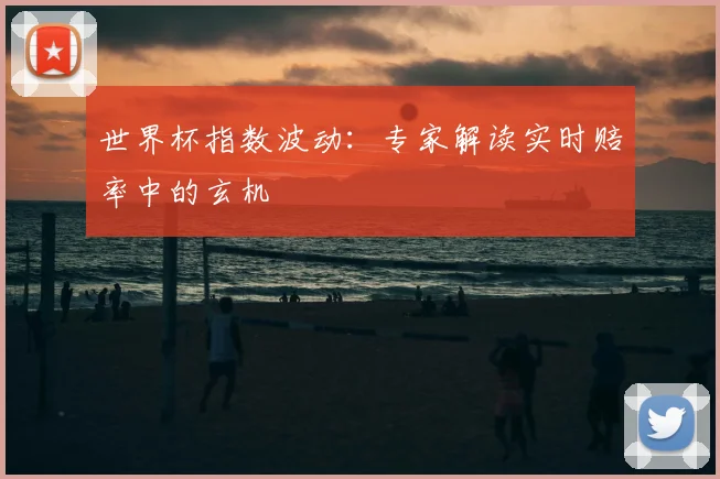 世界杯指数波动：专家解读实时赔率中的玄机