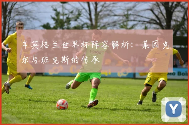 年英格兰世界杯阵容解析：莱因克尔与班克斯的传承