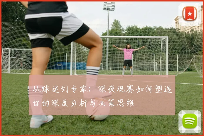 从球迷到专家：深夜观赛如何塑造你的深度分析与决策思维