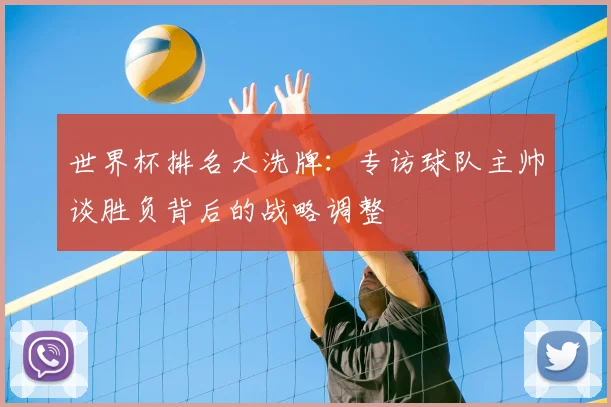 世界杯排名大洗牌：专访球队主帅谈胜负背后的战略调整