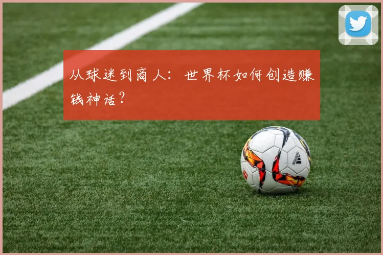 从球迷到商人：世界杯如何创造赚钱神话？