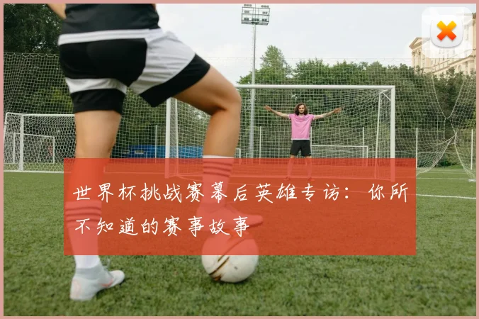 世界杯挑战赛幕后英雄专访：你所不知道的赛事故事