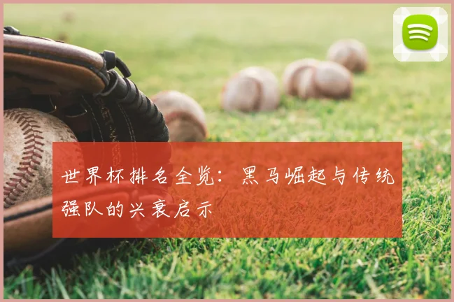 世界杯排名全览：黑马崛起与传统强队的兴衰启示