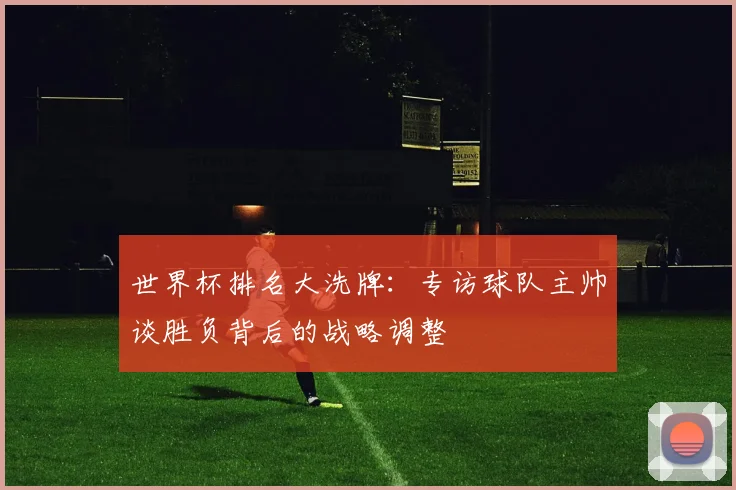世界杯排名大洗牌：专访球队主帅谈胜负背后的战略调整