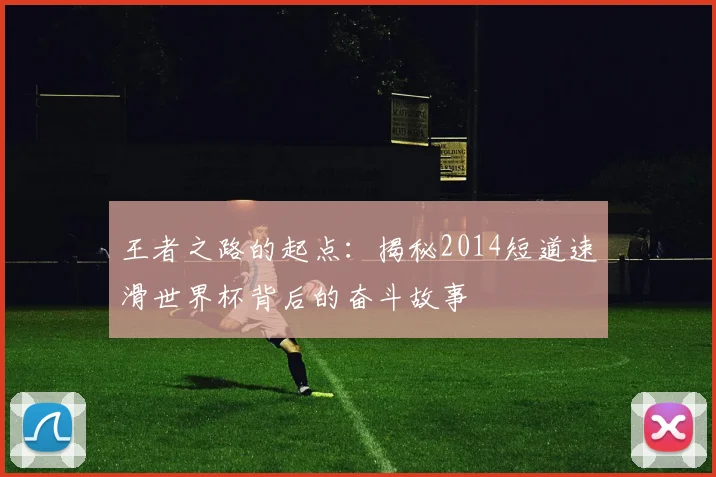 王者之路的起点：揭秘2014短道速滑世界杯背后的奋斗故事